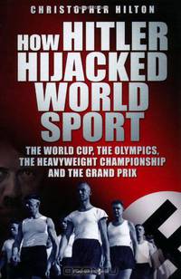 How Hitler Hijacked World Sport: The World Cup, the Olympics, the Heavyweight Championship and the Grand Prix