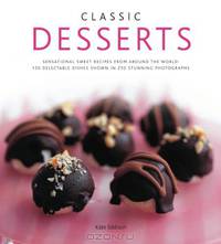Classic Desserts: Sensational Sweet Recipes From Around the World: 140 Delectable Dishes Shown in 250 Stunning Photographs