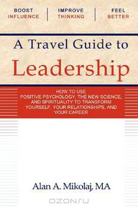 A Travel Guide to Leadership: How to Use Positive Psychology, the New Physics, and Spirituality to Transform Yourself, Your Relationships, and Your Career