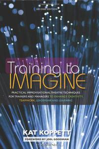 Training to Imagine: Practical Improvisational Theatre Techniques for Trainers and Managers to Enhance Creativity, Teamwork, Leadership, and Learning