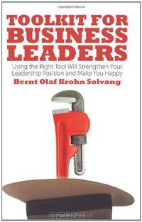 Toolkit for Business Leaders: Using the Right Tool Will Strengthen Your Leadership Position and Make You Happy