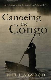 Canoeing the Congo: First Source to Sea Descent of the Congo River