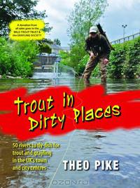 Trout in Dirty Places: 50 rivers to fly-fish for trout and Grayling in the UK