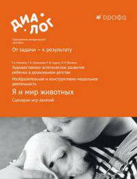 ФГОС: художественно-эстетическое развитие ребенка в дошкольном детстве. Изобразительная и конструктивно-модельная деятельность. Я и мир животных. Сценарии игр-занятий. 6–7 лет. Методическое пособие