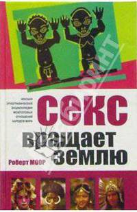 Секс вращает землю: Краткая этнографическая энциклопедия межполовых отношений мира