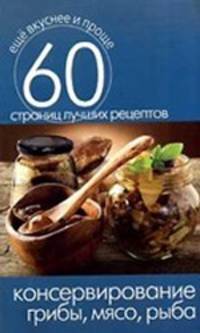 Консервирование. Грибы, мясо, рыба. 60 страниц лучших рецептов