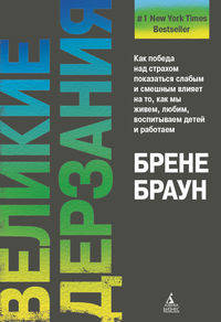 Великие дерзания. Как победа над страхом показаться слабым и смешным влияет на то, как мы живем, любим, воспитываем детей и работаем