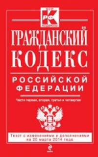 Гражданский кодекс Российской Федерации. Части первая, вторая, третья и четвертая (текст с изменениями и дополнениями на 20 марта 2014 года)