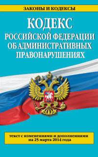 Кодекс Российской Федерации об административных правонарушениях. Текст с изменениями и дополнениями на 25 марта 2014 года