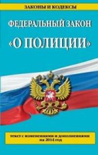 Федеральный закон &quot;О полиции&quot;: текст с изменениями и дополнениями на 2014 г.