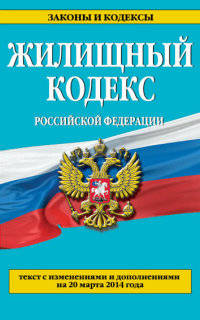 Жилищный кодекс Российской Федерации (текст с изменениями и дополнениями на 20 марта 2014 года)
