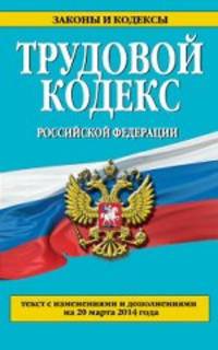 Трудовой кодекс Российской Федерации (текст с изменениями и дополнениями на 20 марта 2014 года)