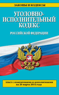 Уголовно-исполнительный кодекс Российской Федерации (текст с изменениями и дополнениями на 20 марта 2014 года)