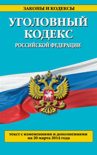 Уголовный кодекс Российской Федерации (текст с изменениями и дополнениями на 20 марта 2014 года)