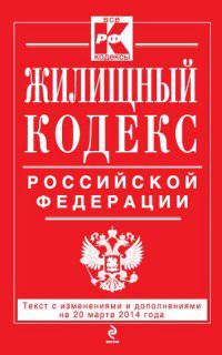 Жилищный кодекс Российской Федерации. Текст с изменениями и дополнениями на 20 марта 2014 года