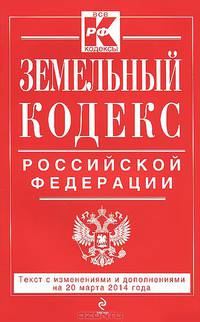 Земельный кодекс Российской Федерации : текст с изм. и доп. на 20 марта 2014 г.