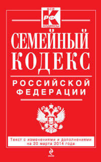 Семейный кодекс Российской Федерации (текст с изменениями и дополнениями на 20 марта 2014 года)