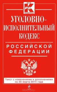 Уголовно-исполнительный кодекс Российской Федерации : текст с изм. и доп. на 20 марта 2014 г.