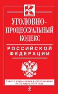 Уголовно-процессуальный кодекс Российской Федерации (текст с изменениями и дополнениями на 20 марта 2014 года)