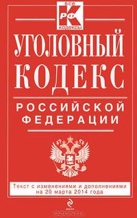 Уголовный кодекс Российской Федерации : текст с изм. и доп. на 20 марта 2014 г.