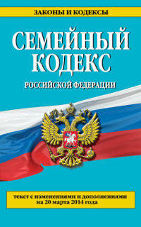 Семейный кодекс Российской Федерации (текст с изменениями и дополнениями на 20 марта 2014 года)