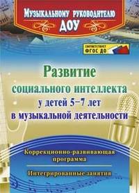 Развитие социального интеллекта у детей 5-7 лет в музыкальной деятельности. Коррекционно-развивающая программа, интегрированные занятия. ФГОС ДО