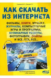 Как скачать из интернета фильмы, книги, музыку, журналы, компьютерные игры и программы, кулинарные рецепты, фотографии, файлы и все, все, все…. Гришаев М.П., Прокди Р.Г.
