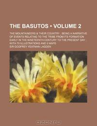 The Basutos (Volume 2); The Mountaineers & Their Country Being a Narrative of Events Relating to the Tribe From Its Formation Early in the Nineteenth ... Present Day With 70 Illustrations and 9 Maps