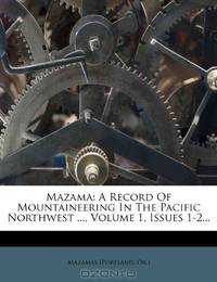 Mazama: A Record Of Mountaineering In The Pacific Northwest ..., Volume 1, Issues 1-2...