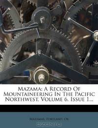 Mazama: A Record Of Mountaineering In The Pacific Northwest, Volume 6, Issue 1...