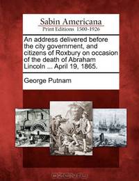 An address delivered before the city government, and citizens of Roxbury on occasion of the death of Abraham Lincoln ... April 19, 1865.