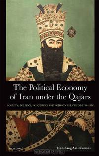 The Political Economy of Iran Under the Qajars: Society, Politics, Economics and Foreign Relations 1796-1926 (International Library of Iranian Studies)