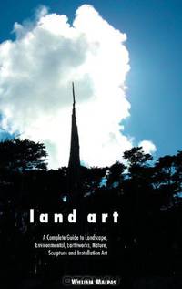 LAND ART: A COMPLETE GUIDE TO LANDSCAPE, ENVIRONMENTAL, EARTHWORKS, NATURE, SCULPTURE AND INSTALLATION ART