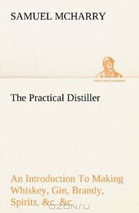 The Practical Distiller An Introduction To Making Whiskey, Gin, Brandy, Spirits, &c. &c. of Better Quality, and in Larger Quantities, than Produced by ... of the United States (TREDITION CLASSICS)