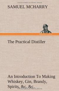 The Practical Distiller An Introduction To Making Whiskey, Gin, Brandy, Spirits, &c. &c. of Better Quality, and in Larger Quantities, than Produced by ... from the Produce of the United States