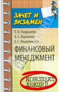 Финансовый менеджмент: Конспект лекций / Е.В. Гладышева, А.С. Корчагина, Е.С. Решентикова. - (Зачет и экзамен).