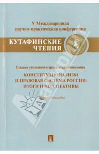 Конституционализм и правовая система России.Итоги и перспективы.Материалы секции уголовного права и криминологии V Международной научно-практической конференции 'Кутафинские чтения