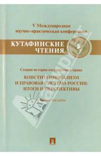 Конституционализм и правовая система России.Итоги и перспективы.Материалы секции истории государства и права V Международной научно-практической конференции 'Кутафинские чтения'.Сб