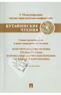 Конституционные основы трудового права и права социального обеспечения.Состояние и перспективы.Материалы секции труд. права и права соц. обеспечения V Международной научно-практич.