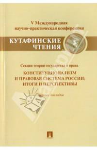 Конституционализм и правовая система России.Итоги и перспективы.Материалы секции теории государства и права V Международной научно-практической конференции 'Кутафинские чтения'.Сбо