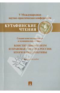 Конституционализм и правовая система России.Итоги и перспективы.Материалы секции конституционного и муниципального права V Международной научно-практической конференции 'Кутафински