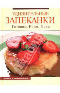 Удивительные запеканки. Готовим. Едим. Пьем