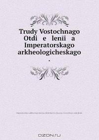 Trudy Vostochnago Otdi e lenii a Imperatorskago arkheologicheskago .