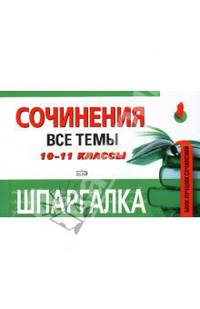 Шпаргалка. Сочинения. 10-11 классы. Все темы