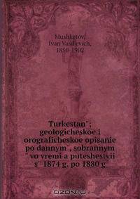 Turkestan?; geologicheskoe i orograficheskoe opisanie po dannym?, sobrannym? vo vremi?a puteshestvii? s? 1874 g. po 1880 g