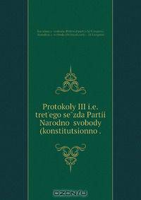 Protokoly III i.e.tret?ego se?zda Partii Narodnoi svobody (konstitutsionno .