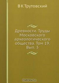 Древности. Труды Московского археологического общества. Том 19. Вып. 3