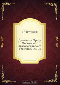 Древности. Труды Московского археологического общества. Том 18