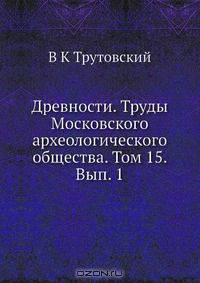 Древности. Труды Московского археологического общества. Том 15. Вып. 1