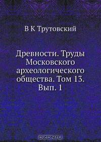 Древности. Труды Московского археологического общества. Том 13. Вып. 1